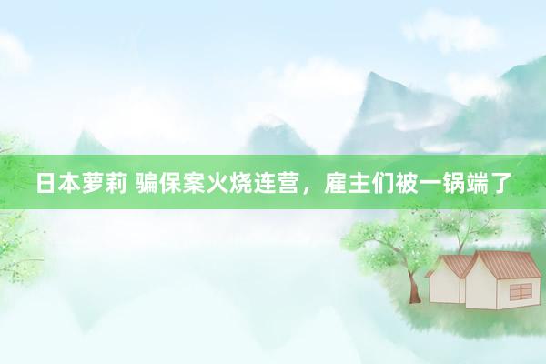 日本萝莉 骗保案火烧连营，雇主们被一锅端了