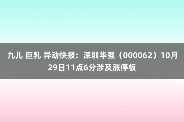 九儿 巨乳 异动快报：深圳华强（000062）10月29日11点6分涉及涨停板