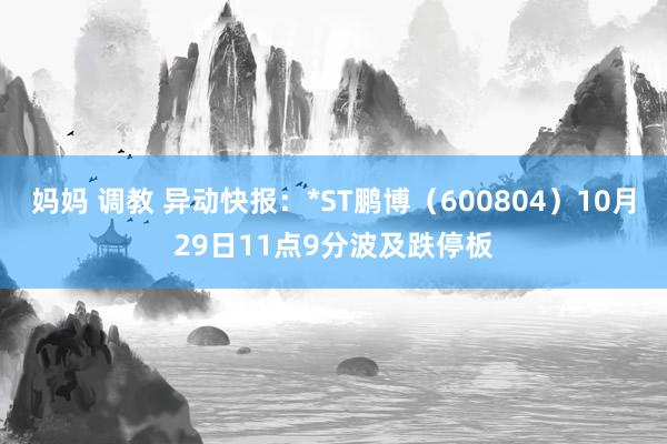 妈妈 调教 异动快报：*ST鹏博（600804）10月29日11点9分波及跌停板