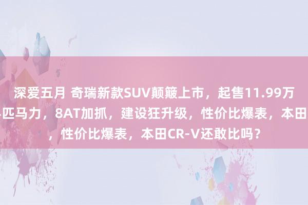 深爱五月 奇瑞新款SUV颠簸上市，起售11.99万，2.0T爆出254匹马力，8AT加抓，建设狂升级，性价比爆表，本田CR-V还敢比吗？