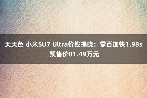 天天色 小米SU7 Ultra价钱揭晓：零百加快1.98s 预售价81.49万元