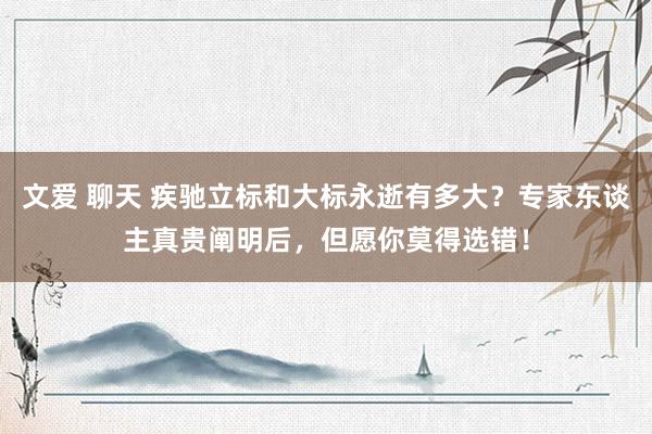 文爱 聊天 疾驰立标和大标永逝有多大？专家东谈主真贵阐明后，但愿你莫得选错！