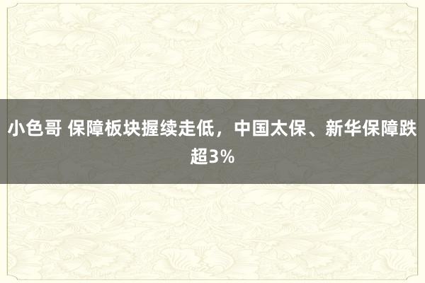 小色哥 保障板块握续走低，中国太保、新华保障跌超3%