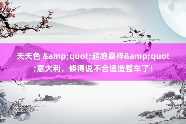 天天色 &quot;超跑桑梓&quot;意大利，倏得说不合适造整车了！