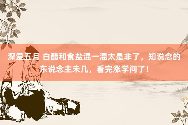 深爱五月 白醋和食盐混一混太是非了，知说念的东说念主未几，看完涨学问了！