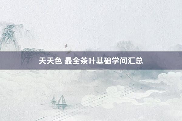 天天色 最全茶叶基础学问汇总
