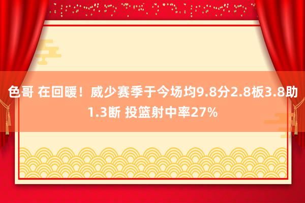 色哥 在回暖！威少赛季于今场均9.8分2.8板3.8助1.3断 投篮射中率27%