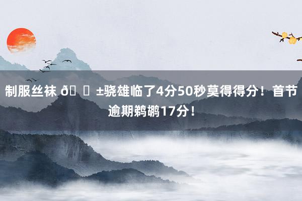 制服丝袜 😱骁雄临了4分50秒莫得得分！首节逾期鹈鹕17分！