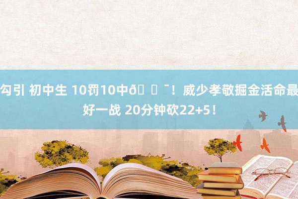 勾引 初中生 10罚10中💯！威少孝敬掘金活命最好一战 20分钟砍22+5！