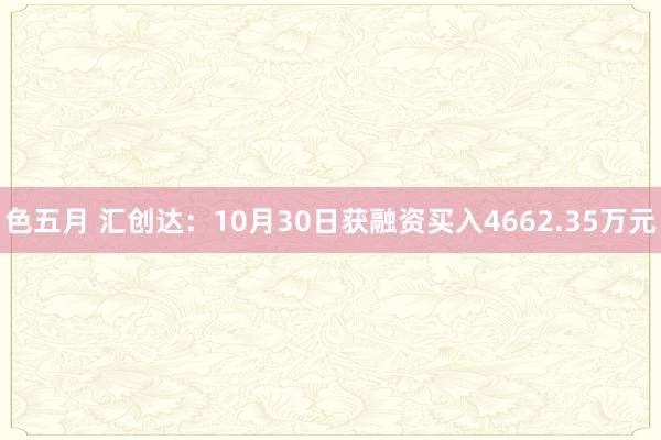 色五月 汇创达：10月30日获融资买入4662.35万元