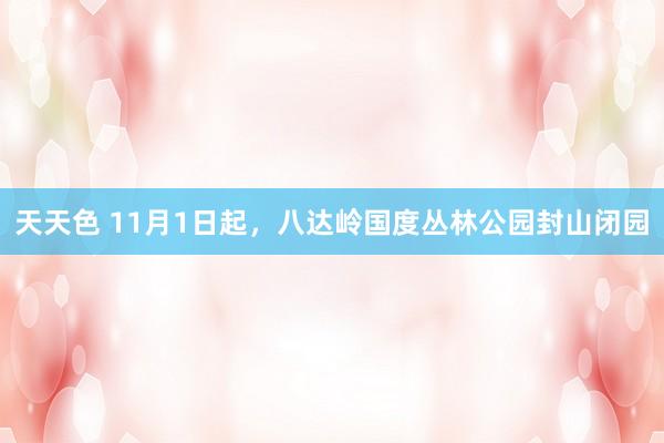 天天色 11月1日起，八达岭国度丛林公园封山闭园
