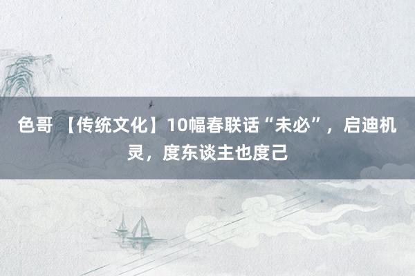色哥 【传统文化】10幅春联话“未必”，启迪机灵，度东谈主也度己