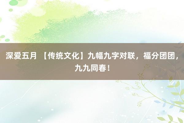 深爱五月 【传统文化】九幅九字对联，福分团团，九九同春！