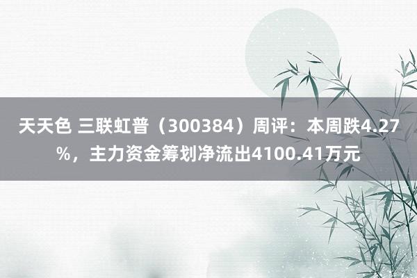 天天色 三联虹普（300384）周评：本周跌4.27%，主力资金筹划净流出4100.41万元