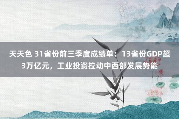 天天色 31省份前三季度成绩单：13省份GDP超3万亿元，工业投资拉动中西部发展势能