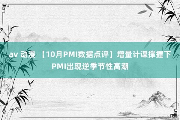 av 动漫 【10月PMI数据点评】增量计谋撑握下PMI出现逆季节性高潮