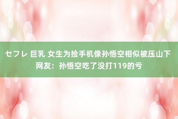 セフレ 巨乳 女生为捡手机像孙悟空相似被压山下 网友：孙悟空吃了没打119的亏