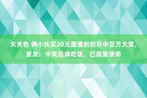 天天色 俩小伙买20元面值刮刮乐中百万大奖，室友：中奖后请吃饭，已规复使命