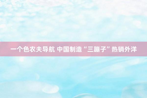 一个色农夫导航 中国制造“三蹦子”热销外洋