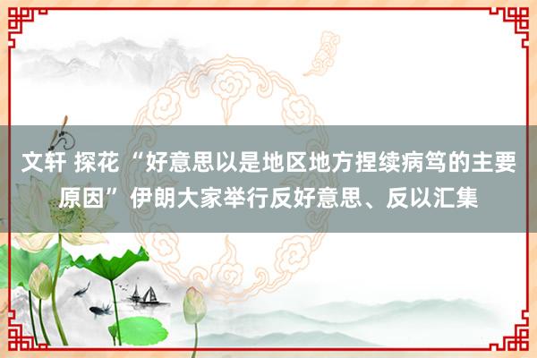 文轩 探花 “好意思以是地区地方捏续病笃的主要原因” 伊朗大家举行反好意思、反以汇集