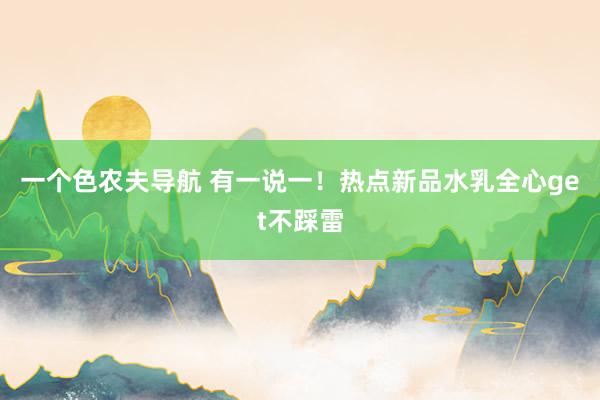 一个色农夫导航 有一说一！热点新品水乳全心get不踩雷