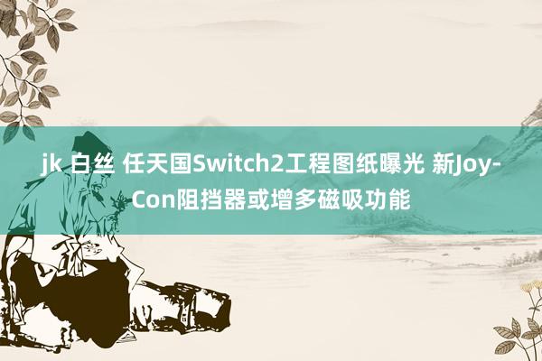 jk 白丝 任天国Switch2工程图纸曝光 新Joy-Con阻挡器或增多磁吸功能