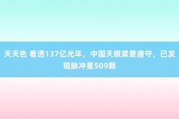 天天色 看透137亿光年，中国天眼紧要遵守，已发现脉冲星509颗