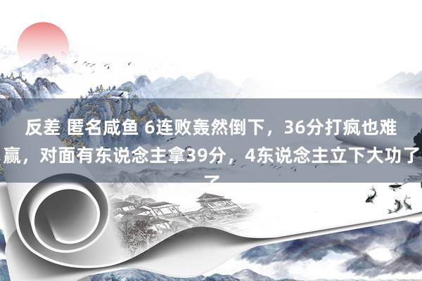 反差 匿名咸鱼 6连败轰然倒下，36分打疯也难赢，对面有东说念主拿39分，4东说念主立下大功了
