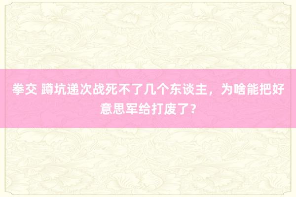 拳交 蹲坑递次战死不了几个东谈主，为啥能把好意思军给打废了？