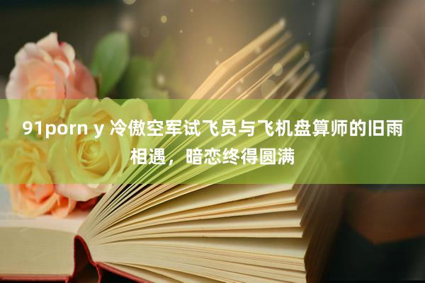 91porn y 冷傲空军试飞员与飞机盘算师的旧雨相遇，暗恋终得圆满