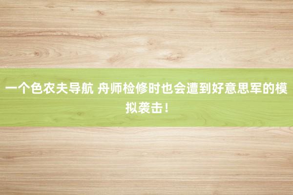一个色农夫导航 舟师检修时也会遭到好意思军的模拟袭击！