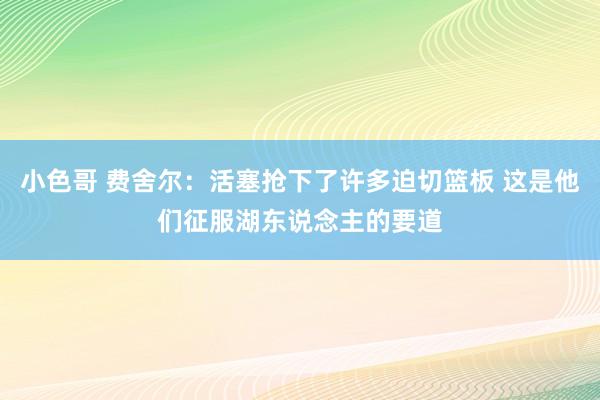 小色哥 费舍尔：活塞抢下了许多迫切篮板 这是他们征服湖东说念主的要道