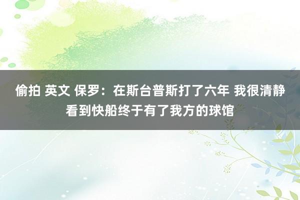 偷拍 英文 保罗：在斯台普斯打了六年 我很清静看到快船终于有了我方的球馆