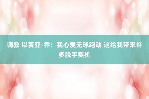 调教 以赛亚-乔：我心爱无球跑动 这给我带来许多脱手契机