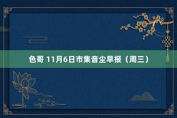 色哥 11月6日市集音尘早报（周三）