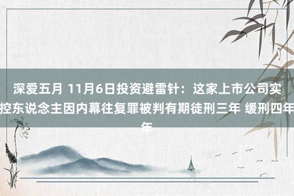 深爱五月 11月6日投资避雷针：这家上市公司实控东说念主因内幕往复罪被判有期徒刑三年 缓刑四年