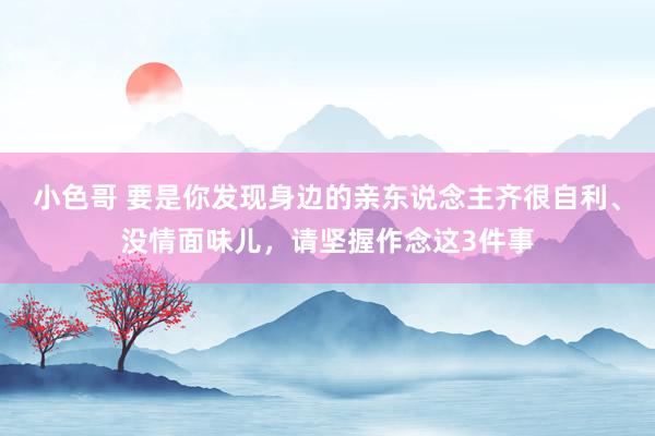 小色哥 要是你发现身边的亲东说念主齐很自利、没情面味儿，请坚握作念这3件事