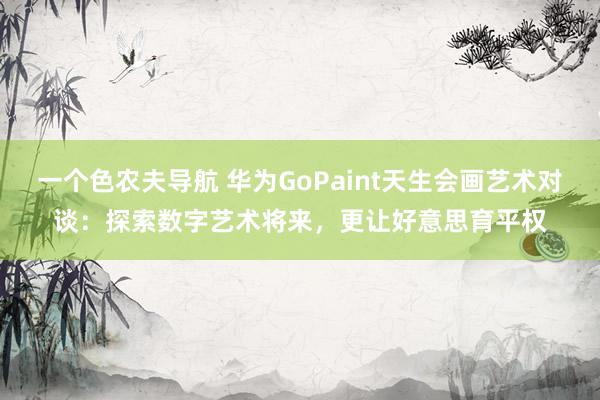 一个色农夫导航 华为GoPaint天生会画艺术对谈：探索数字艺术将来，更让好意思育平权