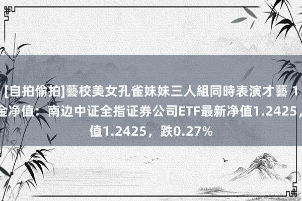 [自拍偷拍]藝校美女孔雀妹妹三人組同時表演才藝 11月6日基金净值：南边中证全指证券公司ETF最新净值1.2425，跌0.27%