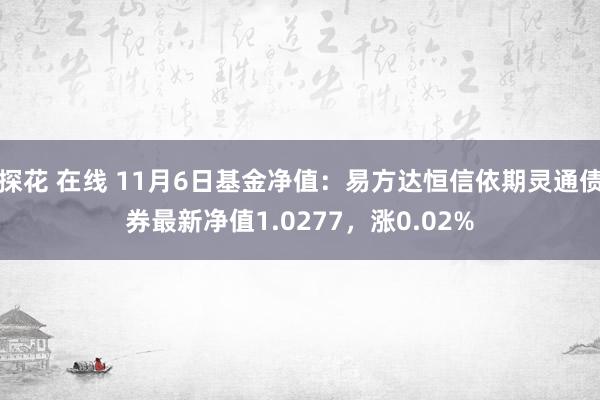 探花 在线 11月6日基金净值：易方达恒信依期灵通债券最新净值1.0277，涨0.02%