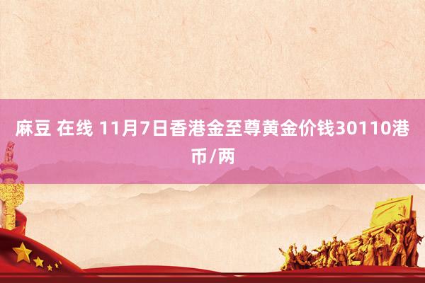 麻豆 在线 11月7日香港金至尊黄金价钱30110港币/两