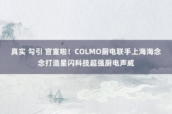 真实 勾引 官宣啦！COLMO厨电联手上海海念念打造星闪科技超强厨电声威