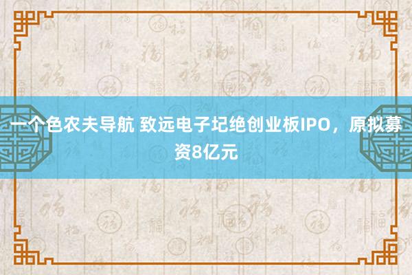 一个色农夫导航 致远电子圮绝创业板IPO，原拟募资8亿元