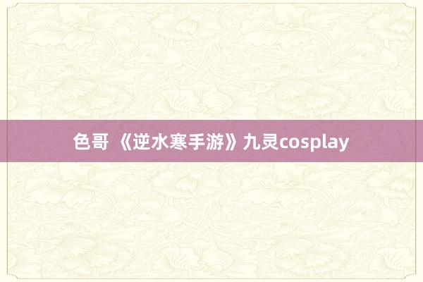 色哥 《逆水寒手游》九灵cosplay