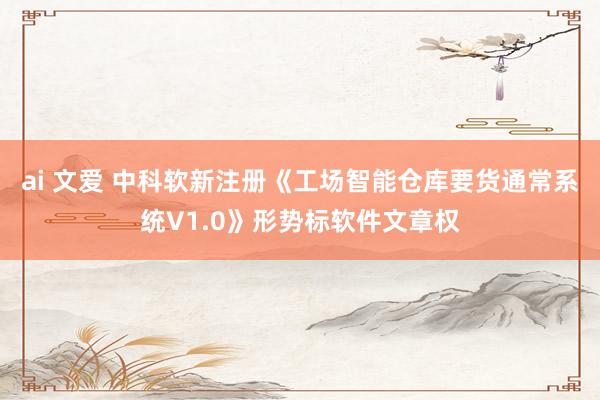 ai 文爱 中科软新注册《工场智能仓库要货通常系统V1.0》形势标软件文章权