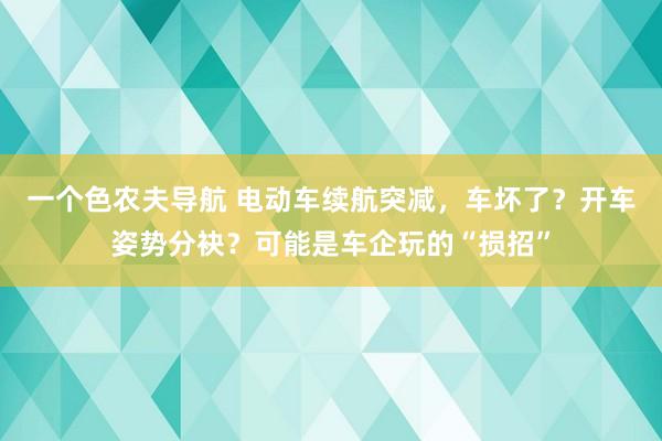 一个色农夫导航 电动车续航突减，车坏了？开车姿势分袂？可能是车企玩的“损招”