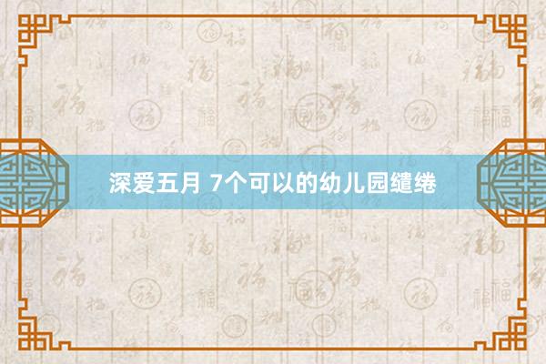 深爱五月 7个可以的幼儿园缱绻