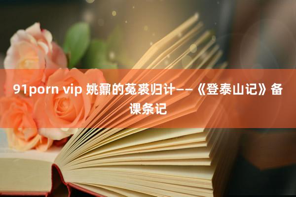 91porn vip 姚鼐的菟裘归计——《登泰山记》备课条记
