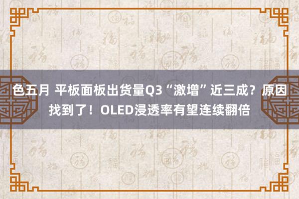 色五月 平板面板出货量Q3“激增”近三成？原因找到了！OLED浸透率有望连续翻倍