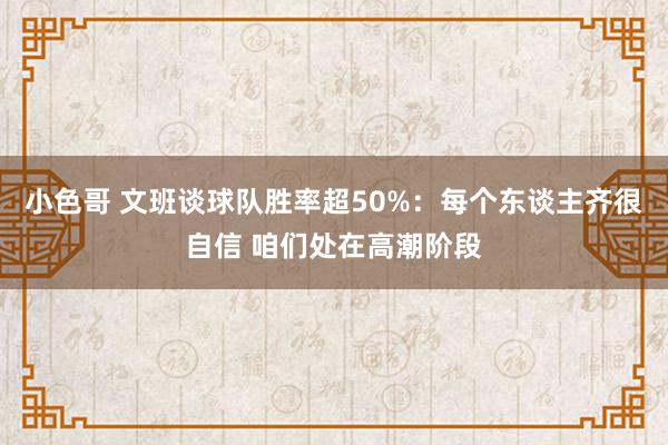 小色哥 文班谈球队胜率超50%：每个东谈主齐很自信 咱们处在高潮阶段